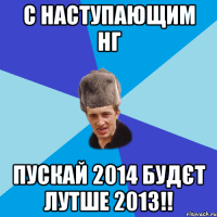 С наступающим НГ пускай 2014 будєт лутше 2013!!