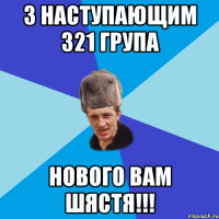 з наступающим 321 група нового вам шястя!!!