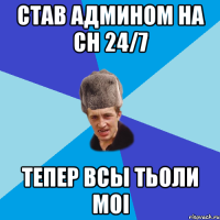 СТАВ АДМИНОМ НА CH 24/7 ТЕПЕР ВСЫ ТЬОЛИ МОІ