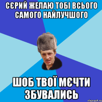 Сєрий желаю тобі всього самого найлучшого шоб твої мєчти збувались