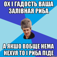 ох і гадость ваша залівная риба а якшо вобще нема нехуя то і риба піде