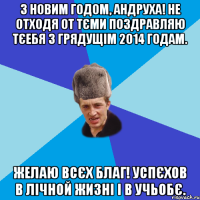 З Новим Годом, Андруха! не отходя от тєми поздравляю тєебя з грядущім 2014 годам. желаю всєх благ! успєхов в лічной жизні і в учьобє.