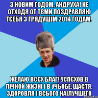 З Новим Годом, Андруха! не отходя от тєми поздравляю тєебя з грядущім 2014 годам. желаю всєх благ! успєхов в лічной жизні і в учьобе, щастя, здоровля і всього наілучшего