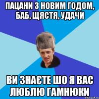 Пацани з новим годом, баб, щястя, удачи Ви знаєте шо я вас люблю гамнюки