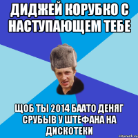 диджей корубко с наступающем тебе щоб ты 2014 баато деняг срубыв у штефана на дискотеки