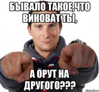 бывало такое,что виноват ты, а орут на другого???