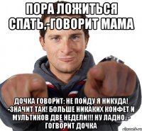 Пора ложиться спать,-говорит мама Дочка говорит: не пойду я никуда! -Значит так! Больше никаких конфет и мультиков две недели!!! Ну ладно..- гогворит дочка