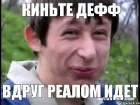 Киньте дефф вдруг реалом идет