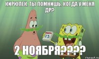 Кирюлек, ты помнишь, когда у меня др? 2 ноября????