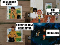 Я в сьомому класі я в шостому я старша тебе мололетка допізделась