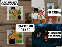 За кого на выборах голосовать будете ? За Путина Вы что, из ПЖИВ ? Не пиздел бы, был бы жив...