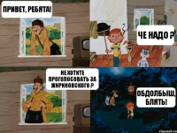 привет, ребята! че надо ? не хотите проголосовать за жириновского ? обдолбыш, блять!