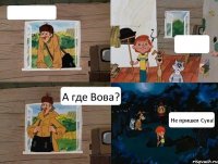   А где Вова? Не пришел Сука!