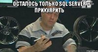 Осталось только SQL Server прихуярить 