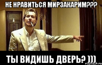 Не нравиться Мирзакарим??? Ты видишь дверь? )))