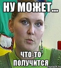 ну может... что-то получится