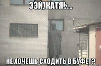 ЭЙ, КАТЯ... НЕ ХОЧЕШЬ СХОДИТЬ В БУФЕТ?