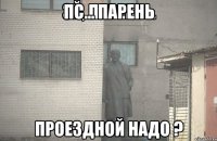 Пс... Парень Проездной надо ?