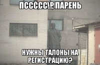 Пссссс..., парень Нужны талоны на регистрацию?