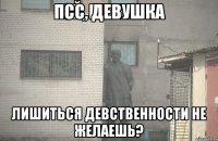 псс, девушка лишиться девственности не желаешь?