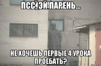 псс, эй парень... не хочешь первые 4 урока проебать?