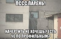 Пссс парень! начертить не хочешь? есть че по профильным?