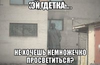 эй, детка... не хочешь немножечко просветиться?