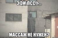 Эй, псс... массаж не нужен?