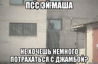 Псс эй Маша Не хочешь немного потрахаться с джамбой?