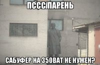 Пссс парень Сабуфер на 350Ват не нужен?