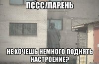 пссс..парень не хочешь немного поднять настроение?