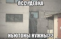 Псс...девка Ньютоны нужны??