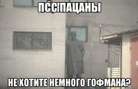 Псс пацаны Не хотите немного Гофмана?