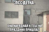 псс,детка она нарядная к тебе на праздник пришла?