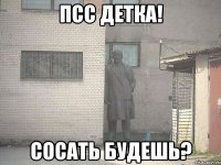 ПСС ДЕТКА! СОСАТЬ БУДЕШЬ?