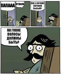 папааа отвали пап, а почему зюганов лысый? на говне волосы должны быть?