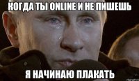 Когда ты online и не пишешь Я начинаю плакать