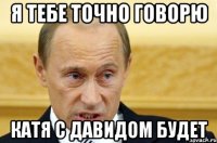 Я тебе точно говорю Катя с давидом будет