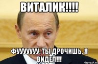 Виталик!!!! Фууууууу, ты дрочишь, я видел!!!