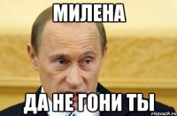 Милена да не гони ты