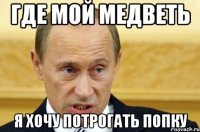 где мой медветь я хочу потрогать попку