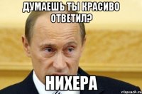 ДУМАЕШЬ ТЫ КРАСИВО ОТВЕТИЛ? НИХЕРА