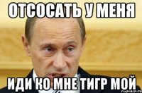 Отсосать у меня иди ко мне тигр мой