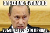 Вячеслав булкаков узбогойтесь это приказ