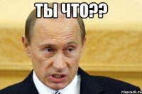 Ты что?? 