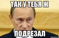 так у тебя ж подрезал