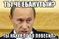 Ты че ебанутый? Ты нахуя по 50 повесил?