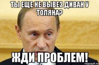 Ты еще не вывез диван у Толяна? Жди проблем!