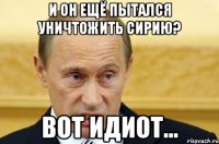 И он ещё пытался уничтожить Сирию? Вот идиот...