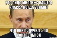 это лицо многих с нашего класса когда узнают что они получил 5 по контрольной